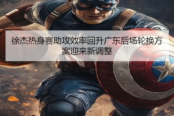 徐杰热身赛助攻效率回升广东后场轮换方案迎来新调整